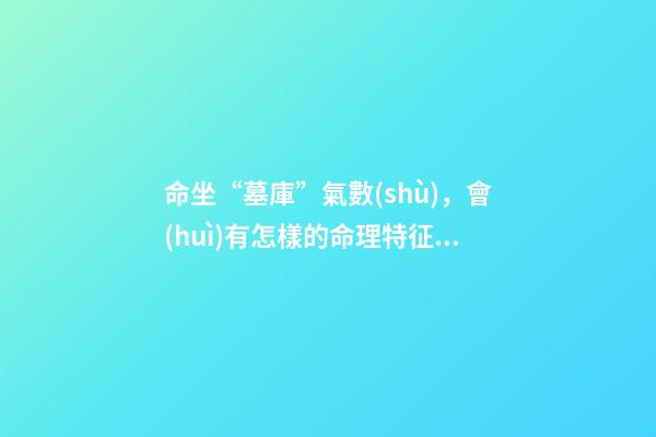 命坐“墓庫”氣數(shù)，會(huì)有怎樣的命理特征？ 八字帶墓庫的人，八字日坐墓庫的人壽命
